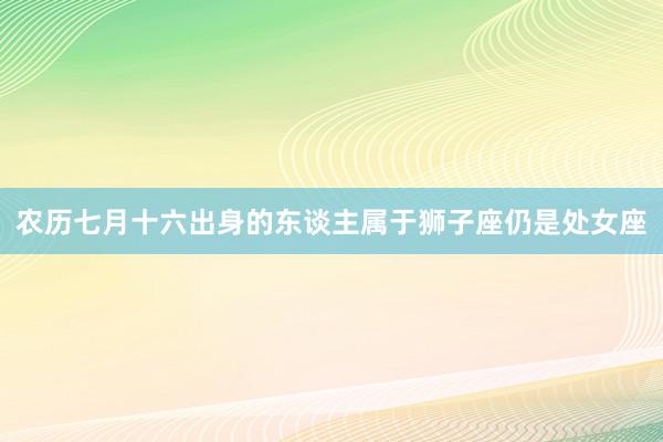 农历七月十六出身的东谈主属于狮子座仍是处女座