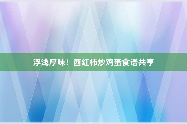 浮浅厚味！西红柿炒鸡蛋食谱共享