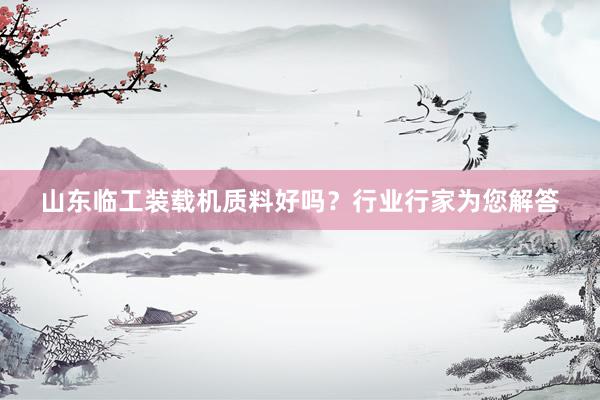 山东临工装载机质料好吗？行业行家为您解答