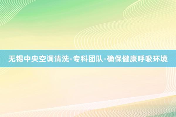 无锡中央空调清洗-专科团队-确保健康呼吸环境