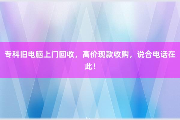 专科旧电脑上门回收，高价现款收购，说合电话在此！